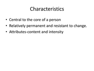 Characteristics
• Central to the core of a person
• Relatively permanent and resistant to change.
• Attributes-content and intensity
 