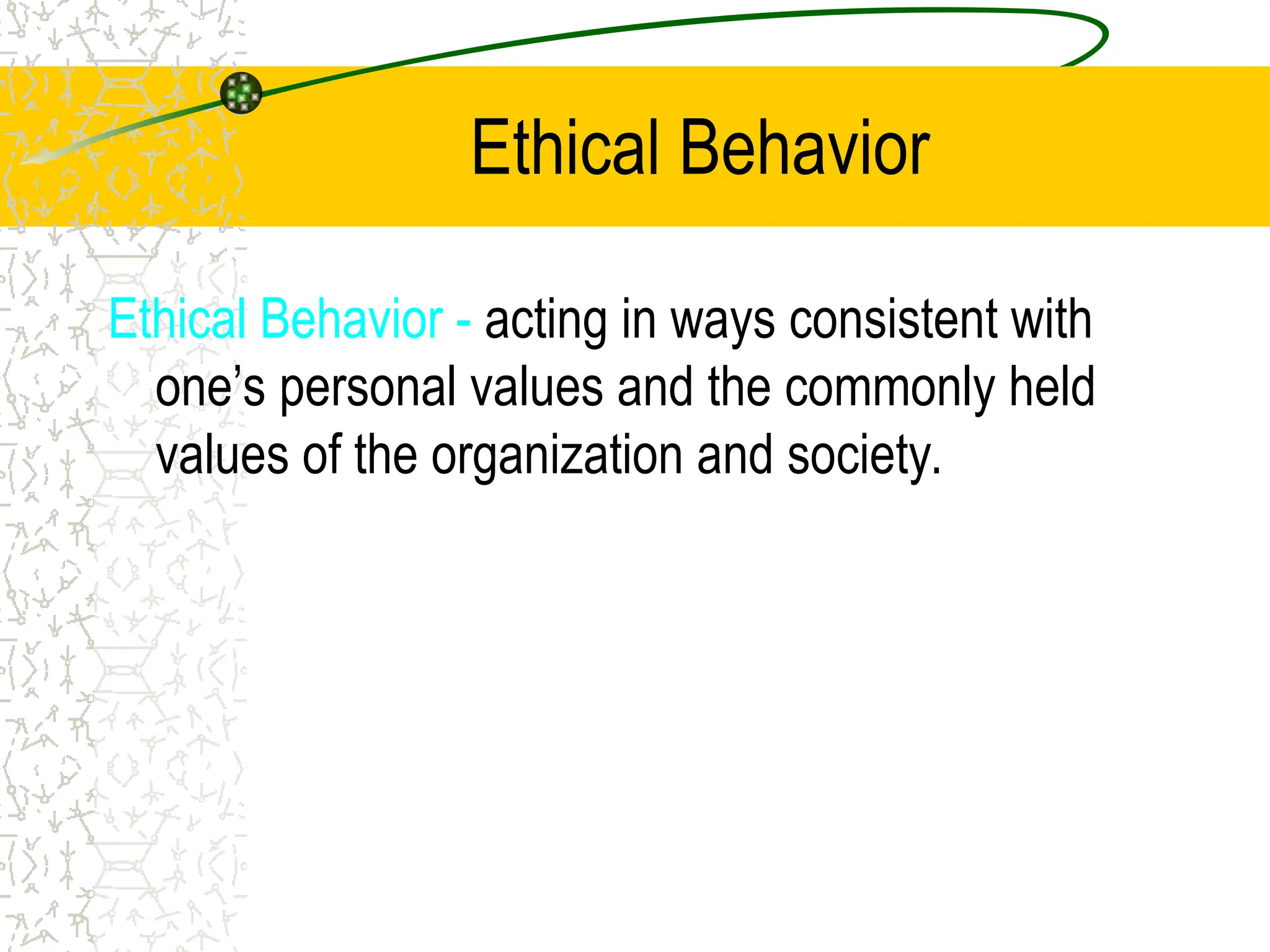 Ethical Behavior
Ethical Behavior - acting in ways consistent with
one’s personal values and the commonly held
values of the organization and society.
 