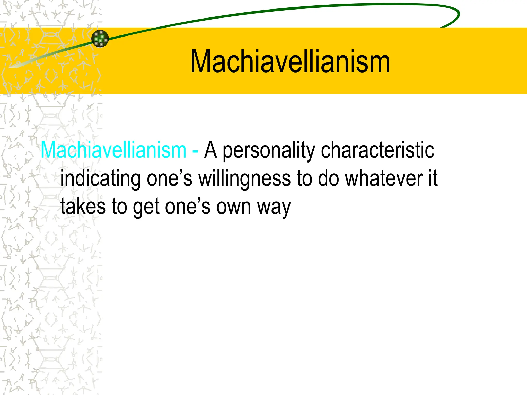 Machiavellianism
Machiavellianism - A personality characteristic
indicating one’s willingness to do whatever it
takes to get one’s own way
 