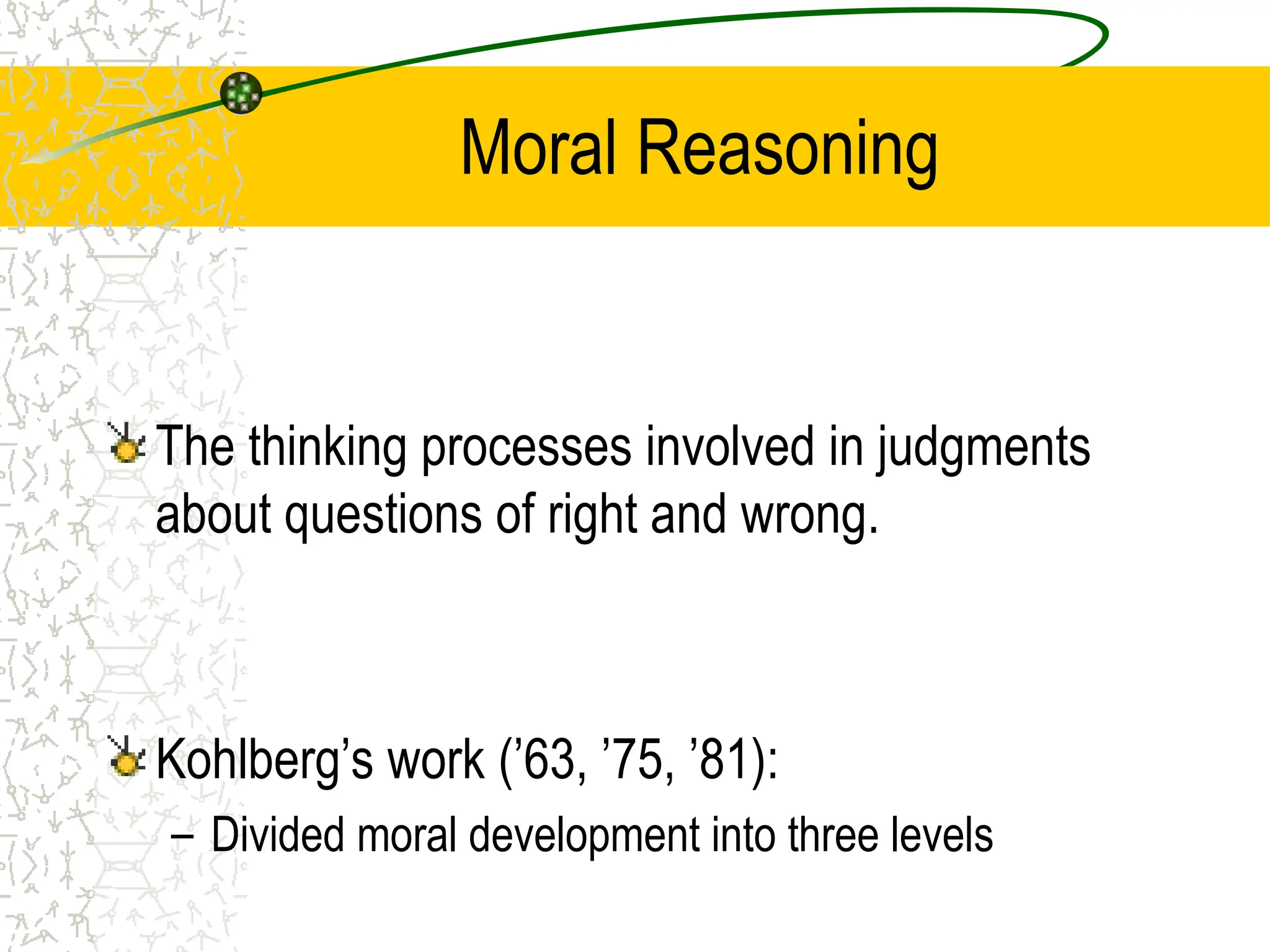 Moral Reasoning
The thinking processes involved in judgments
about questions of right and wrong.
Kohlberg’s work (’63, ’75, ’81):
– Divided moral development into three levels
 
