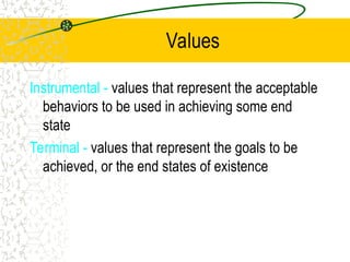 Values
Instrumental - values that represent the acceptable
behaviors to be used in achieving some end
state
Terminal - values that represent the goals to be
achieved, or the end states of existence
 
