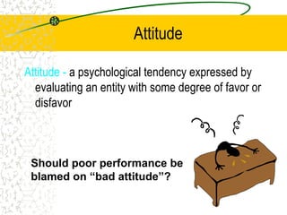 Attitude
Attitude - a psychological tendency expressed by
evaluating an entity with some degree of favor or
disfavor
Should poor performance be
blamed on “bad attitude”?
 