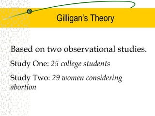 Gilligan’s Theory
Based on two observational studies.
Study One: 25 college students
Study Two: 29 women considering
abortion
 