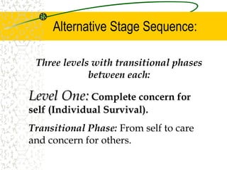 Alternative Stage Sequence:
Three levels with transitional phases
between each:
Level One:
Level One: Complete concern for
self (Individual Survival).
Transitional Phase: From self to care
and concern for others.
 
