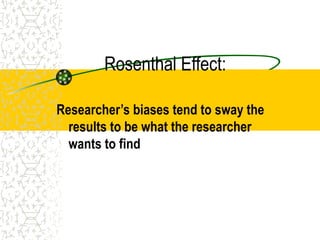 Rosenthal Effect:
Researcher’s biases tend to sway the
results to be what the researcher
wants to find
 