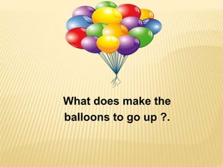 What does make the
balloons to go up ?.
 