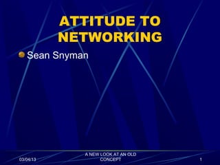 ATTITUDE TO
           NETWORKING
   Sean Snyman




             A NEW LOOK AT AN OLD
03/04/13           CONCEPT          1
 
