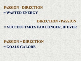 PASSION - DIRECTION
= WASTED ENERGY

                DIRECTION - PASSION
= SUCCESS TAKES FAR LONGER, IF EVER



PASSION + DIRECTION
= GOALS GALORE
 