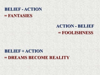 BELIEF - ACTION
= FANTASIES

                  ACTION - BELIEF
                   = FOOLISHNESS



BELIEF + ACTION
= DREAMS BECOME REALITY
 
