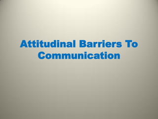 Attitudinal Barriers To
Communication
 