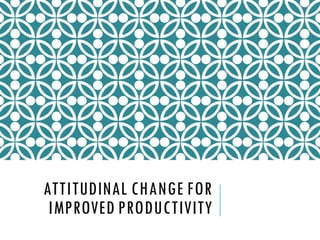 ATTITUDINAL CHANGE FOR
IMPROVED PRODUCTIVITY
 