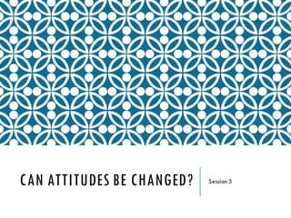 CAN ATTITUDES BE CHANGED? Session 3
 
