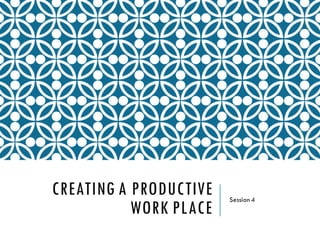 CREATING A PRODUCTIVE
WORK PLACE
Session 4
 