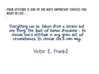 YOUR ATTITUDE IS ONE OF THE MOST IMPORTANT CHOICES YOU
MAKE IN LIFE…
“Everything can be taken from a person but
one thing:...