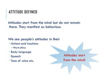 ATTITUDE DEFINED
Attitudes start from the mind but do not remain
there. They manifest as behaviour.
We see people’s attitu...