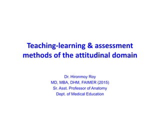 Teaching-learning & assessment
methods of the attitudinal domain
Dr. Hironmoy Roy
MD, MBA, DHM, FAIMER (2015)
Sr. Asst. Professor of Anatomy
Dept. of Medical Education
 
