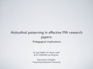 Attitudinal patterning in effective MA research
papers:
Pedagogical implications
Dr Gail FOREY, Dr Marvin LAM
& Mr CHEUNG Lok Ming Eric
Department of English,
Hong Kong Polytechnic University
 