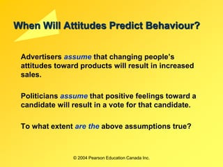 © 2004 Pearson Education Canada Inc.
When Will Attitudes Predict Behaviour?
Advertisers assume that changing people’s
atti...