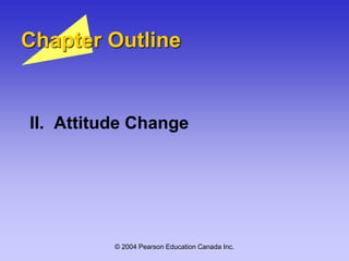 © 2004 Pearson Education Canada Inc.
Chapter Outline
II. Attitude Change
 