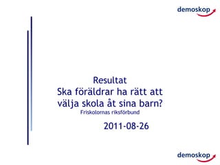 Resultat
Ska föräldrar ha rätt att
välja skola åt sina barn?
     Friskolornas riksförbund

              2011-08-26
 