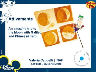 Attivamente

An amazing trip to
the Moon with Galileo
and Phineas&Ferb.




             Valeria Cappelli | INAF
              CAP 2010 – March 16th 2010
 
