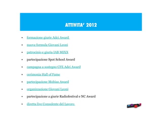 ATTIVITA’ 2012
•

formazione giurie Adci Award

•

nuova formula Giovani Leoni

•

patrocinio e giuria IAB MIXX

•

partec...