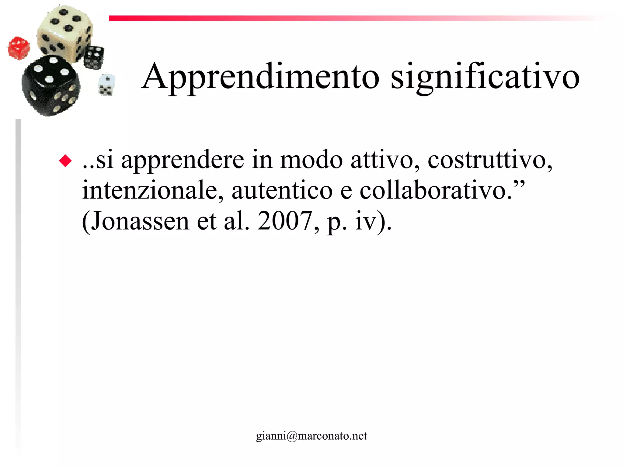 Apprendimento significativo ..si apprendere in modo attivo, costruttivo, intenzionale, autentico e collaborativo.” (Jonassen et al. 2007, p. iv).  