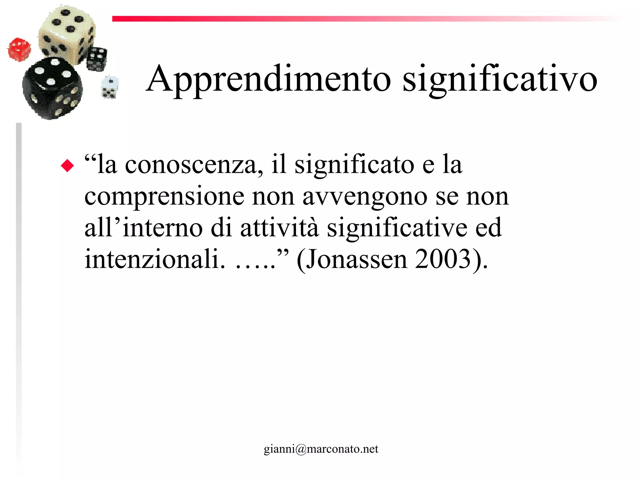 Apprendimento significativo “ la conoscenza, il significato e la comprensione non avvengono se non all’interno di attività significative ed intenzionali. …..” (Jonassen 2003).  