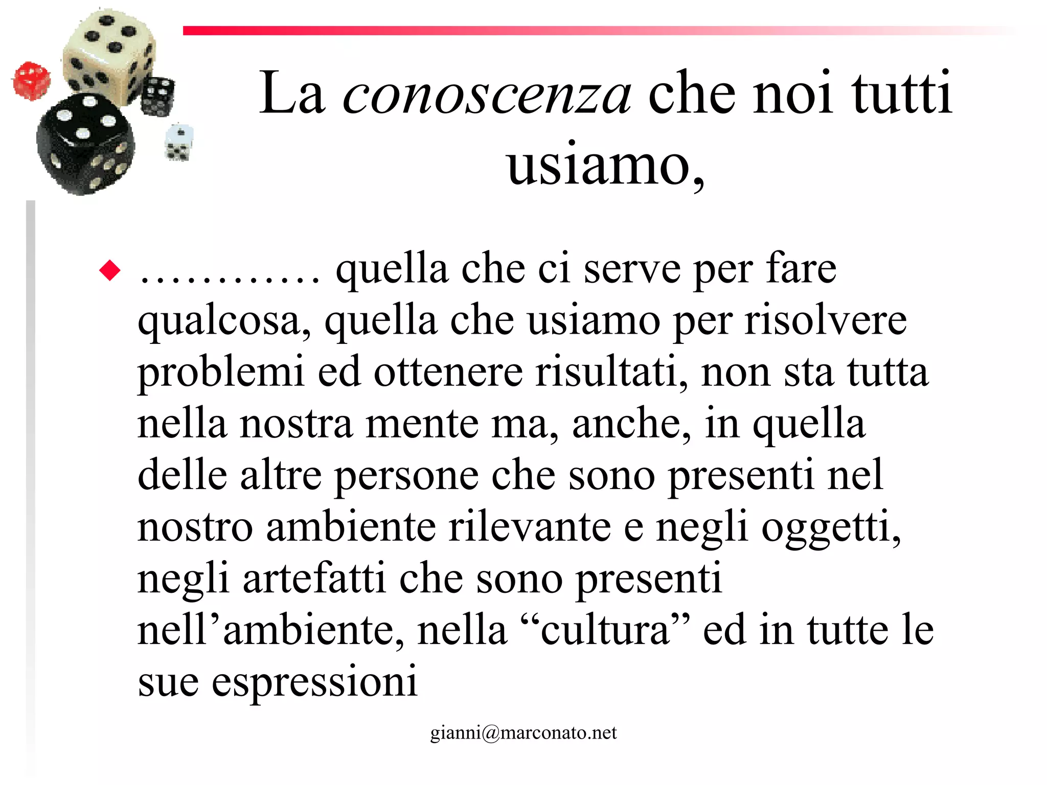La  conoscenza  che noi tutti usiamo, …………  quella che ci serve per fare qualcosa, quella che usiamo per risolvere problemi ed ottenere risultati, non sta tutta nella nostra mente ma, anche, in quella delle altre persone che sono presenti nel nostro ambiente rilevante e negli oggetti, negli artefatti che sono presenti nell’ambiente, nella “cultura” ed in tutte le sue espressioni 