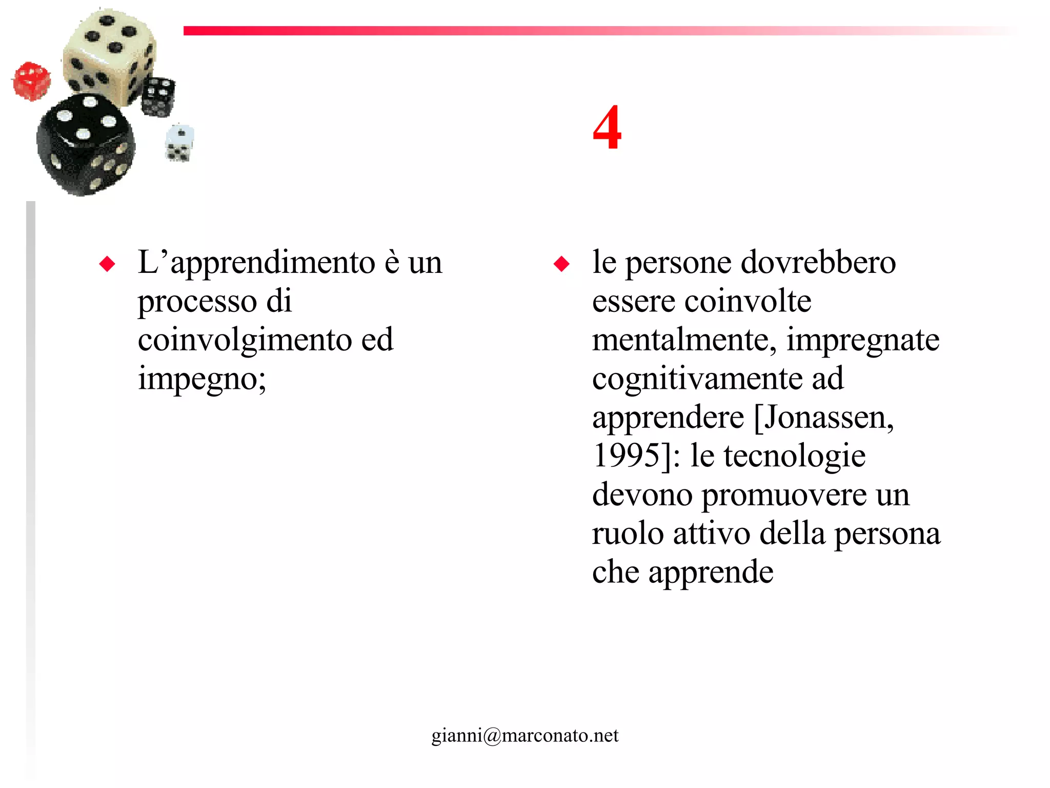 4 L’apprendimento è un processo di coinvolgimento ed impegno; le persone dovrebbero essere coinvolte mentalmente, impregnate cognitivamente ad apprendere [Jonassen, 1995]: le tecnologie devono promuovere un ruolo attivo della persona che apprende  
