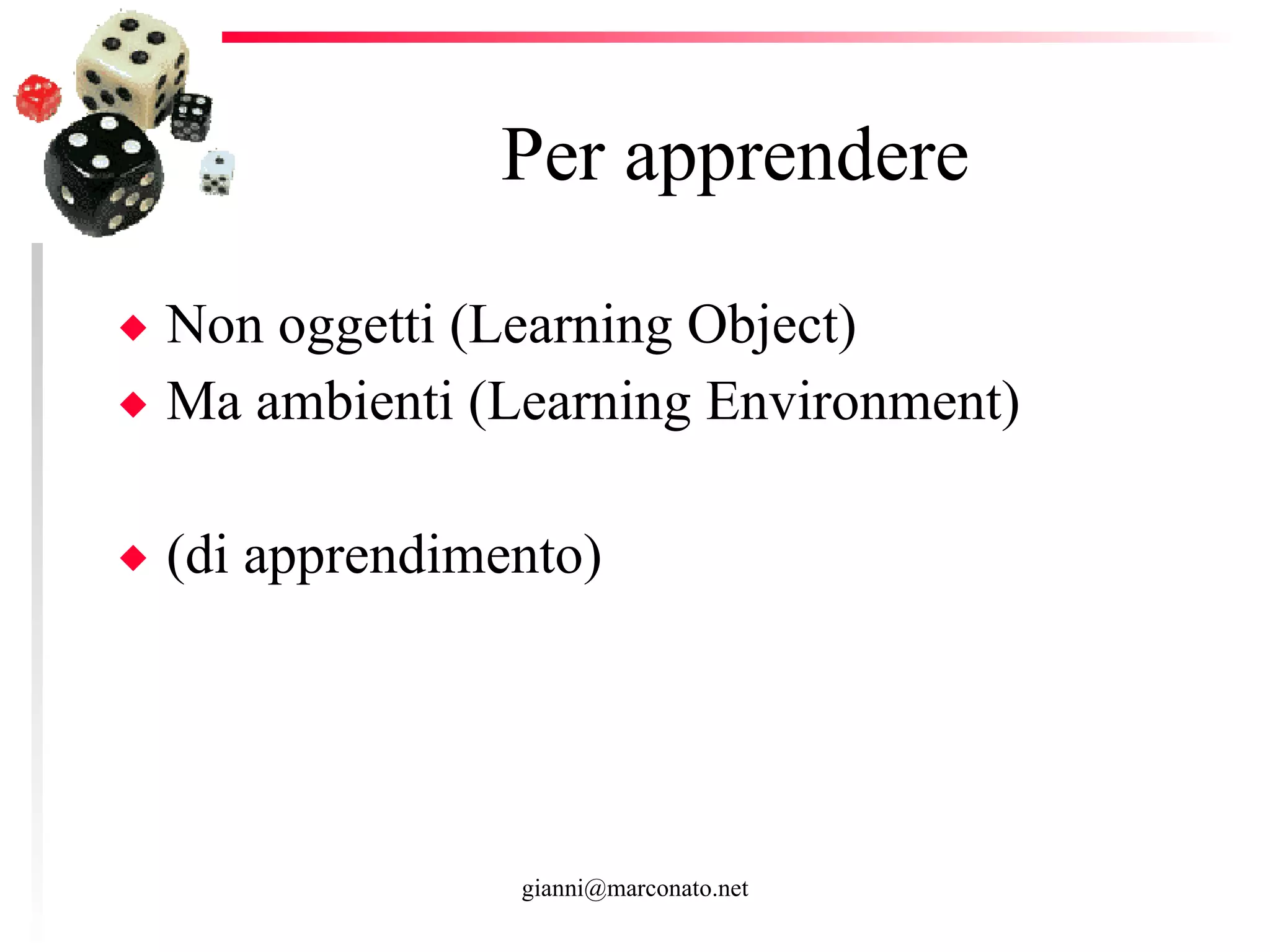 Per apprendere Non oggetti (Learning Object) Ma ambienti (Learning Environment)  (di apprendimento)  