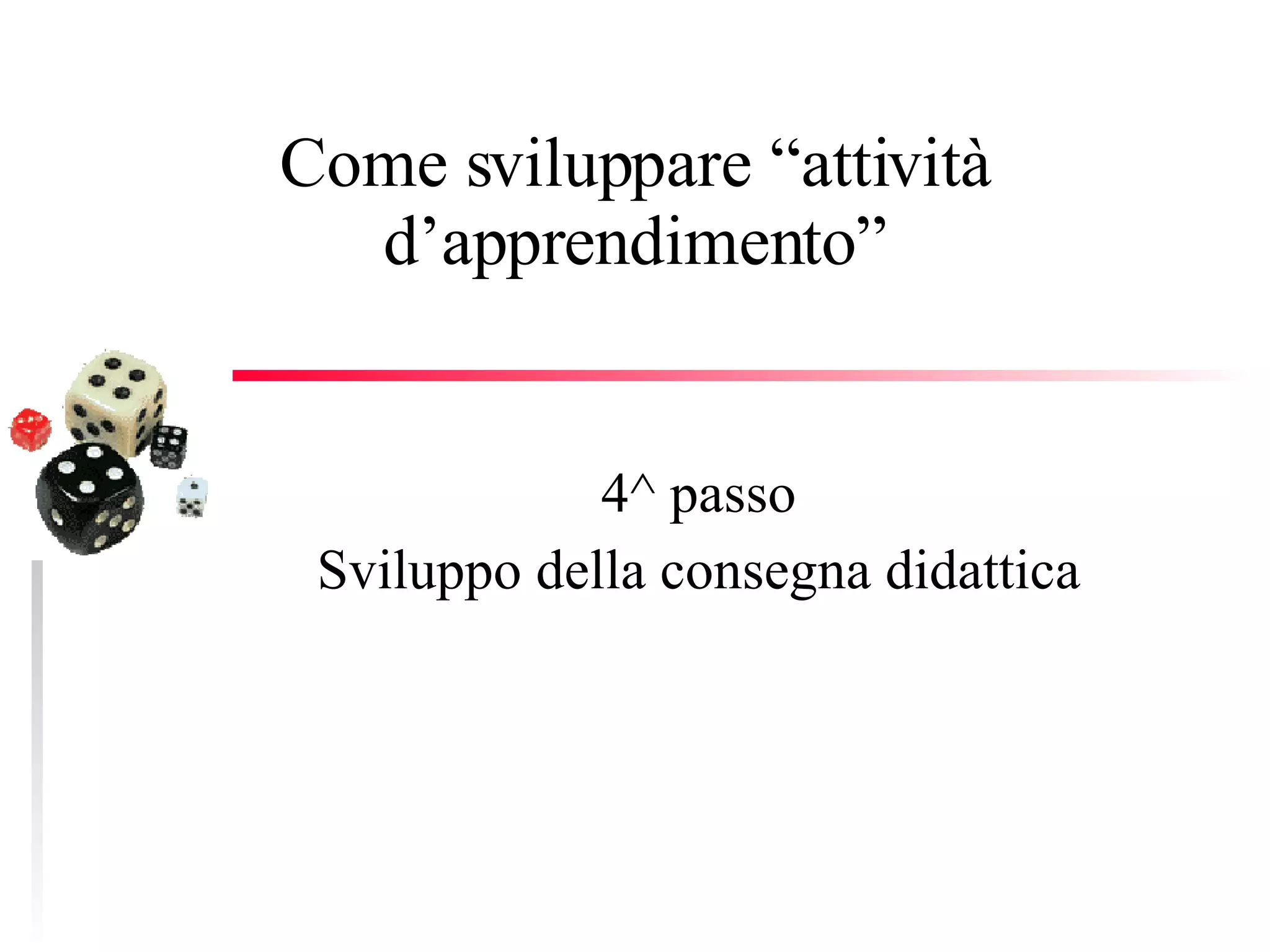 Come sviluppare “attività d’apprendimento” 4^ passo Sviluppo della consegna didattica 