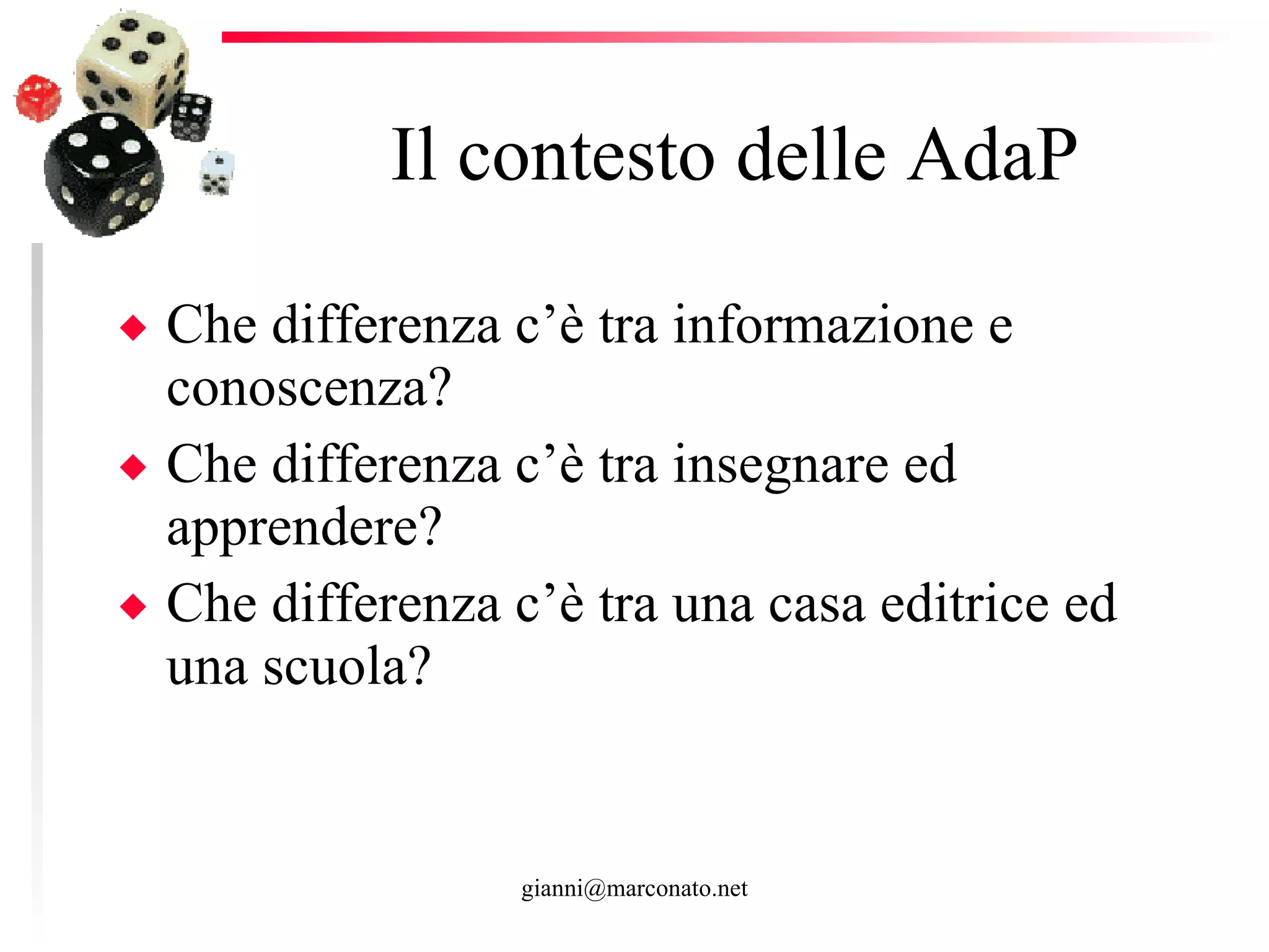 Il contesto delle AdaP Che differenza c’è tra informazione e conoscenza? Che differenza c’è tra insegnare ed apprendere? Che differenza c’è tra una casa editrice ed una scuola?  