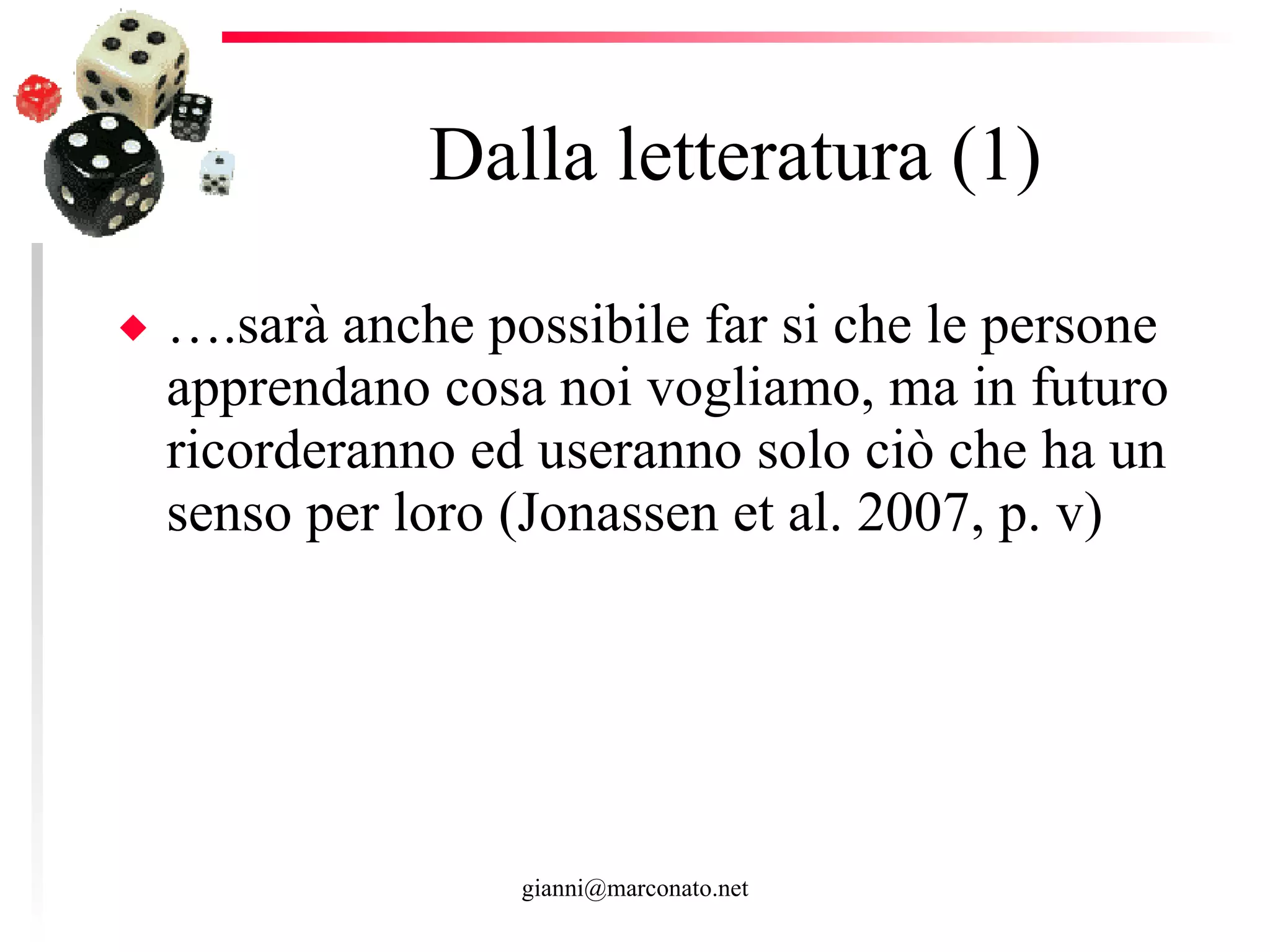 Dalla letteratura (1) … .sarà anche possibile far si che le persone apprendano cosa noi vogliamo, ma in futuro ricorderanno ed useranno solo ciò che ha un senso per loro (Jonassen et al. 2007, p. v)  