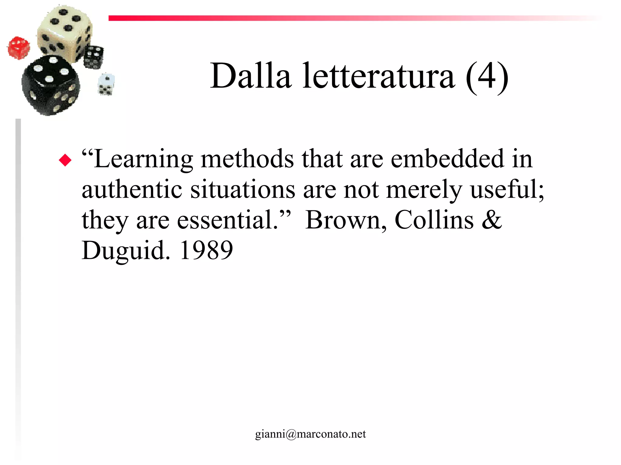 Dalla letteratura (4) “ Learning methods that are embedded in authentic situations are not merely useful; they are essential.”  Brown, Collins & Duguid. 1989 