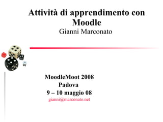 Attività di apprendimento con Moodle Gianni Marconato  MoodleMoot 2008 Padova  9 – 10 maggio 08 [email_address] 