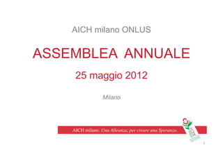 AICH milano. Una Alleanza, per creare una Speranza.	

AICH milano ONLUS
ASSEMBLEA ANNUALE
25 maggio 2012
Milano
1
 