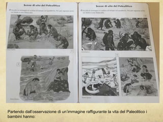 Partendo dall’osservazione di un’immagine raffigurante la vita del Paleolitico i
bambini hanno: