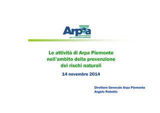 Le attività di Arpa Piemonte
nell’ambito della prevenzione
dei rischi naturali
14 novembre 2014
Direttore Generale Arpa Piemonte
Angelo Robotto
 