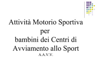 Attività Motorio Sportiva
per
bambini dei Centri di
Avviamento allo Sport
A.A.V.V.

 