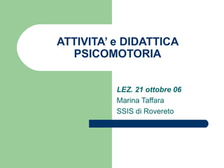 ATTIVITA’ e DIDATTICA
PSICOMOTORIA
LEZ. 21 ottobre 06
Marina Taffara
SSIS di Rovereto
 