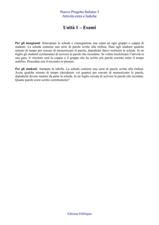 Nuovo Progetto Italiano 3
Attività extra e ludiche
Unità 1 – Esami
Per gli insegnanti: fotocopiate la scheda e consegnaten...