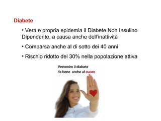 Diabete
  • Vera e propria epidemia il Diabete Non Insulino
  Dipendente, a causa anche dell’inattività
  • Comparsa anche al di sotto dei 40 anni
  • Rischio ridotto del 30% nella popolazione attiva
 