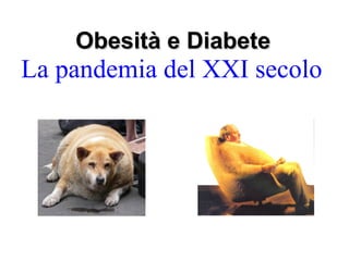 Obesità e Diabete
La pandemia del XXI secolo
 