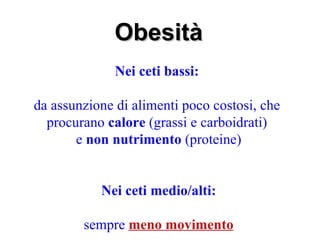 Obesità
              Nei ceti bassi:

da assunzione di alimenti poco costosi, che
  procurano calore (grassi e carboidrati)
       e non nutrimento (proteine)


           Nei ceti medio/alti:

        sempre meno movimento
 