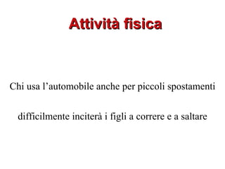 Attività fisica



Chi usa l’automobile anche per piccoli spostamenti


 difficilmente inciterà i figli a correre e a saltare
 