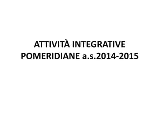 ATTIVITÀ INTEGRATIVE 
POMERIDIANE a.s.2014-2015 
 