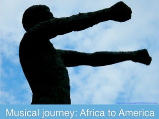 http://www.ﬂickr.com/photos/uggboy/4812456208/sizes/l/in/photostream/




Musical journey: Africa to America
 