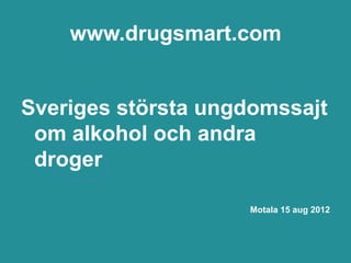 www.drugsmart.com


Sveriges största ungdomssajt
 om alkohol och andra
 droger

                    Motala 15 aug 2012
 