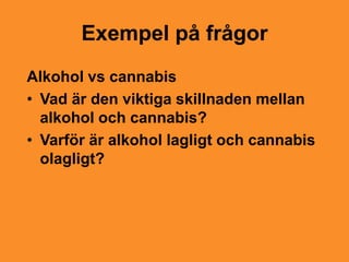 Exempel på frågor
Alkohol vs cannabis
• Vad är den viktiga skillnaden mellan
  alkohol och cannabis?
• Varför är alkohol lagligt och cannabis
  olagligt?
 